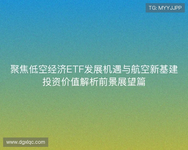 聚焦低空经济ETF发展机遇与航空新基建投资价值解析前景展望篇